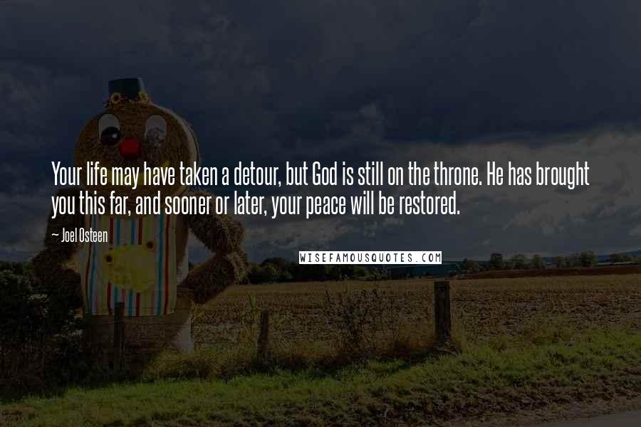 Joel Osteen Quotes: Your life may have taken a detour, but God is still on the throne. He has brought you this far, and sooner or later, your peace will be restored.