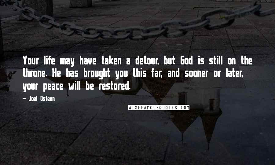 Joel Osteen Quotes: Your life may have taken a detour, but God is still on the throne. He has brought you this far, and sooner or later, your peace will be restored.