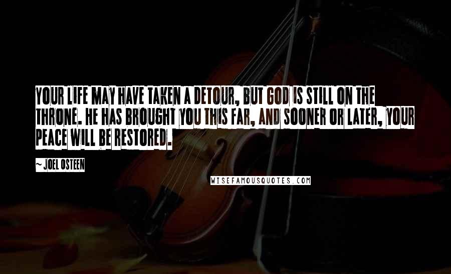 Joel Osteen Quotes: Your life may have taken a detour, but God is still on the throne. He has brought you this far, and sooner or later, your peace will be restored.