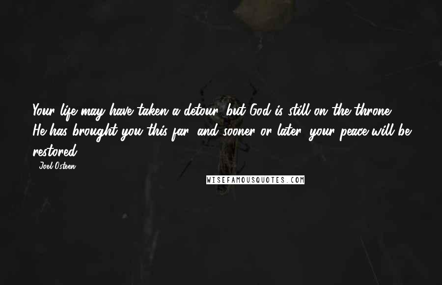 Joel Osteen Quotes: Your life may have taken a detour, but God is still on the throne. He has brought you this far, and sooner or later, your peace will be restored.