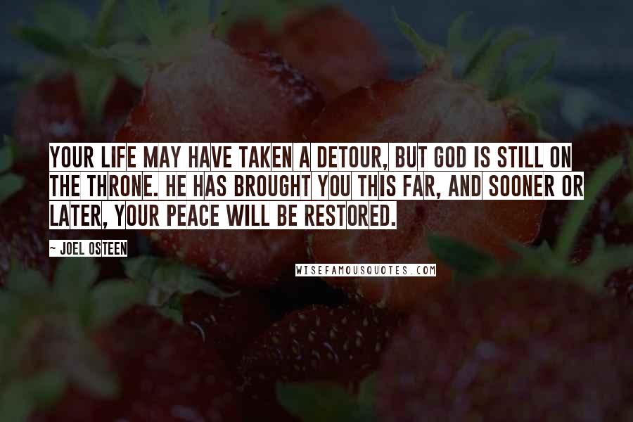 Joel Osteen Quotes: Your life may have taken a detour, but God is still on the throne. He has brought you this far, and sooner or later, your peace will be restored.