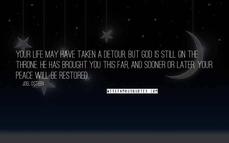 Joel Osteen Quotes: Your life may have taken a detour, but God is still on the throne. He has brought you this far, and sooner or later, your peace will be restored.