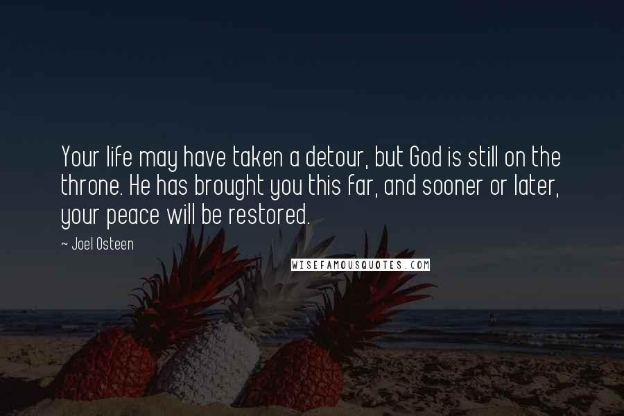 Joel Osteen Quotes: Your life may have taken a detour, but God is still on the throne. He has brought you this far, and sooner or later, your peace will be restored.