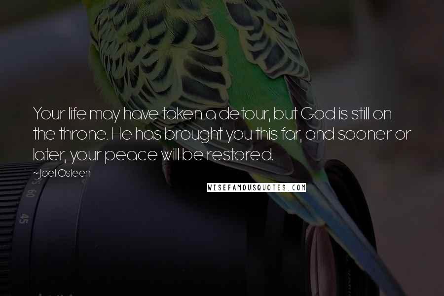 Joel Osteen Quotes: Your life may have taken a detour, but God is still on the throne. He has brought you this far, and sooner or later, your peace will be restored.