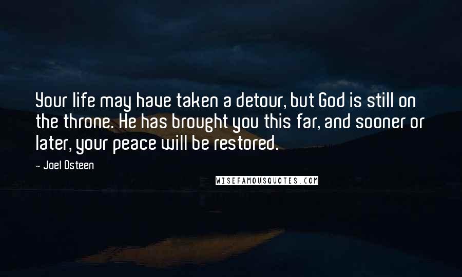 Joel Osteen Quotes: Your life may have taken a detour, but God is still on the throne. He has brought you this far, and sooner or later, your peace will be restored.