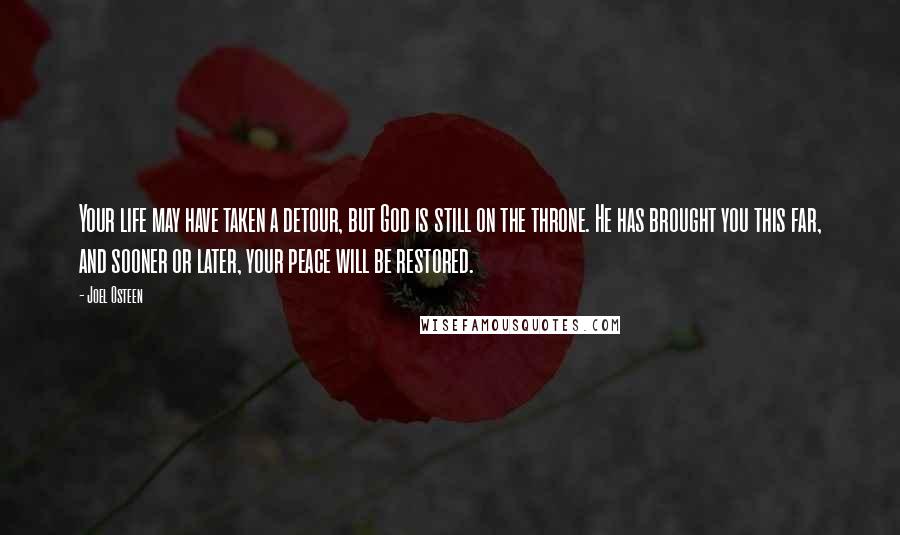 Joel Osteen Quotes: Your life may have taken a detour, but God is still on the throne. He has brought you this far, and sooner or later, your peace will be restored.