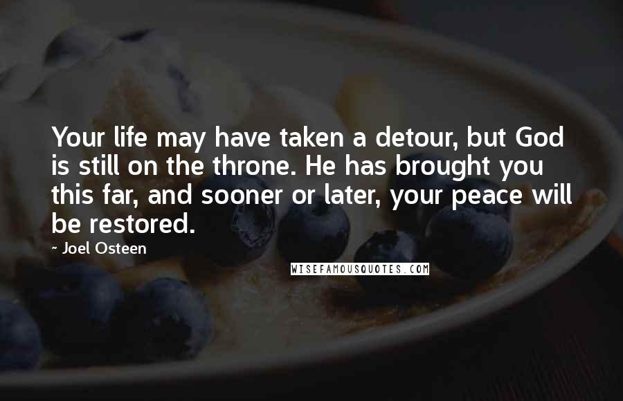 Joel Osteen Quotes: Your life may have taken a detour, but God is still on the throne. He has brought you this far, and sooner or later, your peace will be restored.