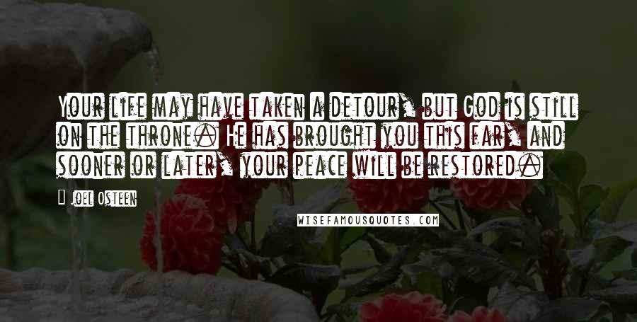 Joel Osteen Quotes: Your life may have taken a detour, but God is still on the throne. He has brought you this far, and sooner or later, your peace will be restored.