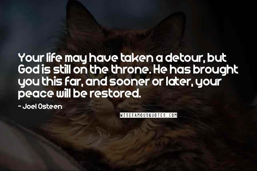 Joel Osteen Quotes: Your life may have taken a detour, but God is still on the throne. He has brought you this far, and sooner or later, your peace will be restored.