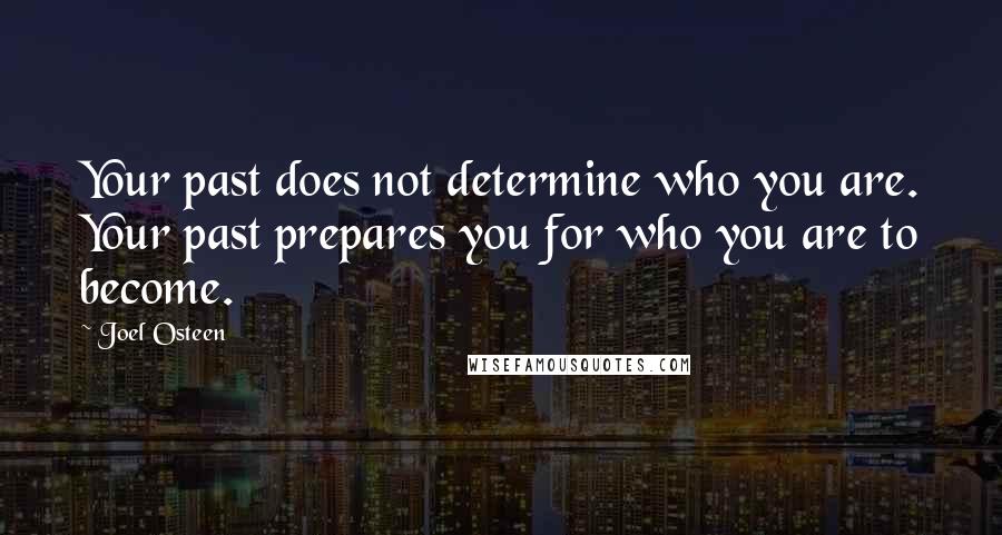 Joel Osteen Quotes: Your past does not determine who you are. Your past prepares you for who you are to become.