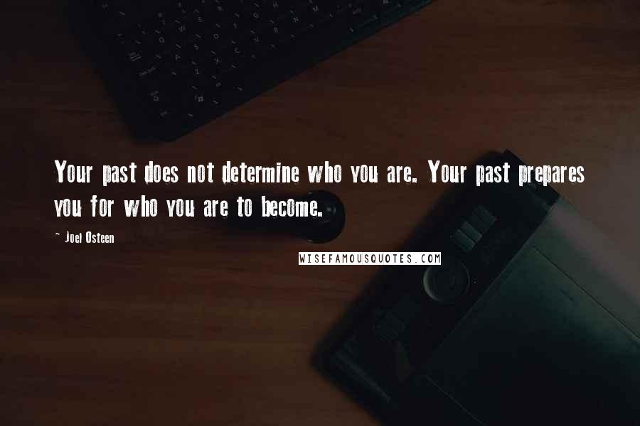 Joel Osteen Quotes: Your past does not determine who you are. Your past prepares you for who you are to become.