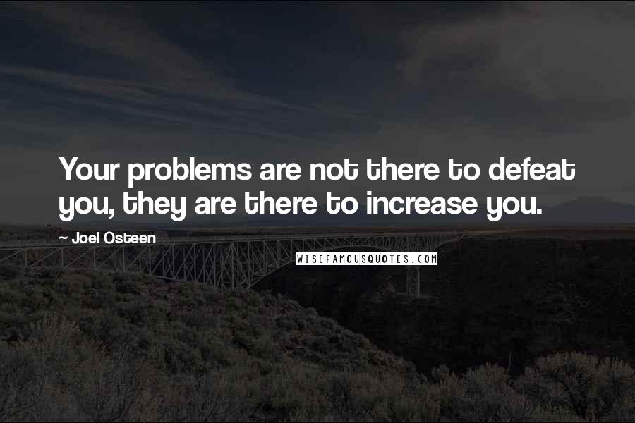 Joel Osteen Quotes: Your problems are not there to defeat you, they are there to increase you.