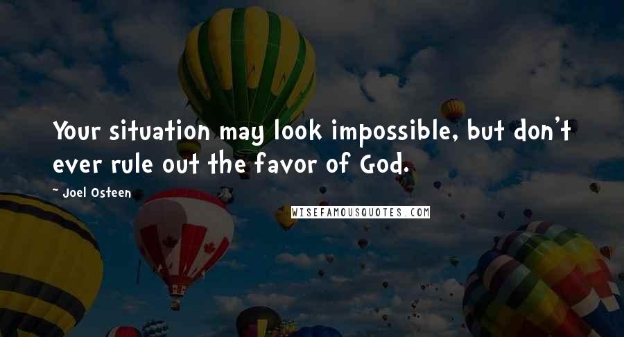 Joel Osteen Quotes: Your situation may look impossible, but don't ever rule out the favor of God.