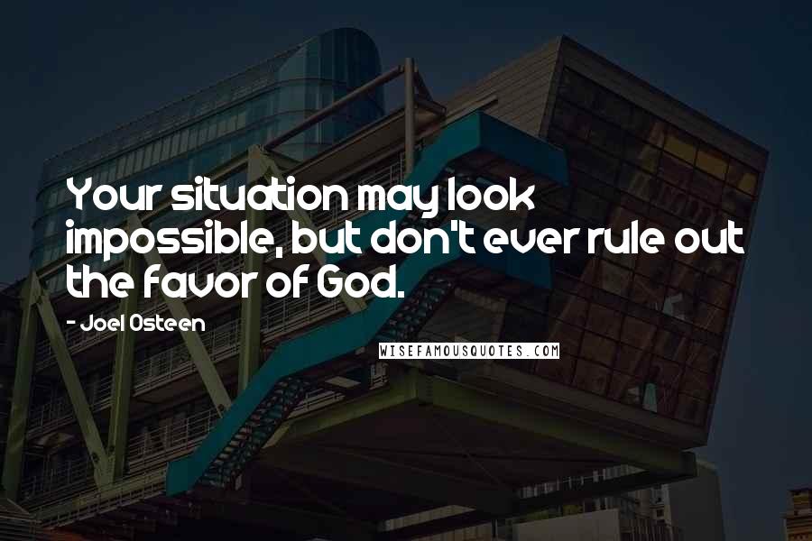 Joel Osteen Quotes: Your situation may look impossible, but don't ever rule out the favor of God.