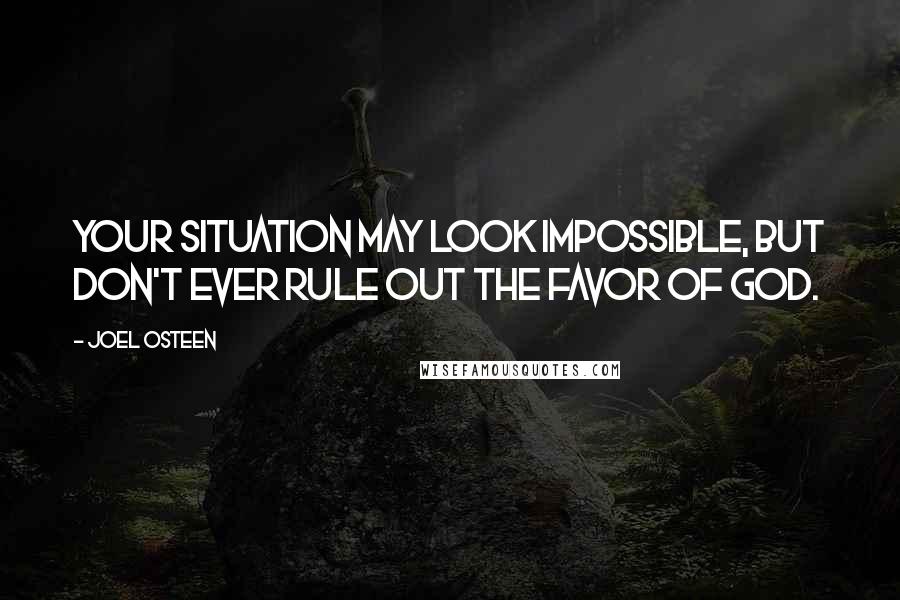 Joel Osteen Quotes: Your situation may look impossible, but don't ever rule out the favor of God.