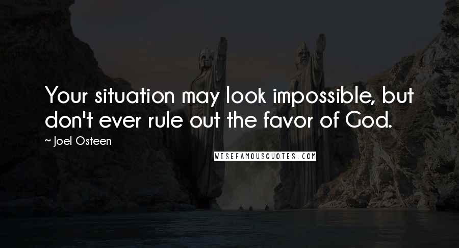 Joel Osteen Quotes: Your situation may look impossible, but don't ever rule out the favor of God.