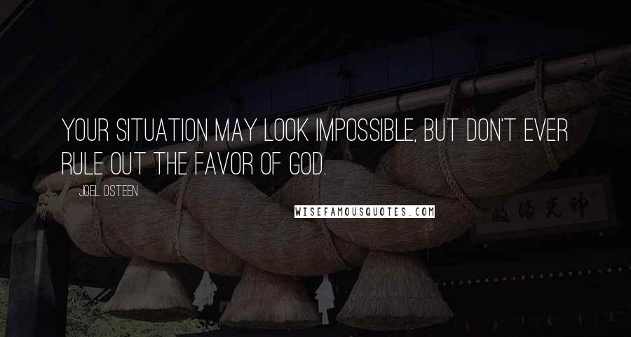 Joel Osteen Quotes: Your situation may look impossible, but don't ever rule out the favor of God.