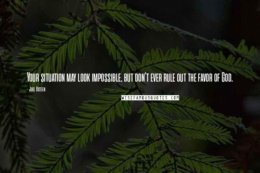 Joel Osteen Quotes: Your situation may look impossible, but don't ever rule out the favor of God.