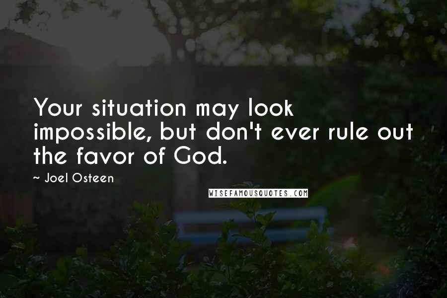 Joel Osteen Quotes: Your situation may look impossible, but don't ever rule out the favor of God.