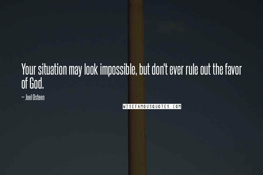 Joel Osteen Quotes: Your situation may look impossible, but don't ever rule out the favor of God.