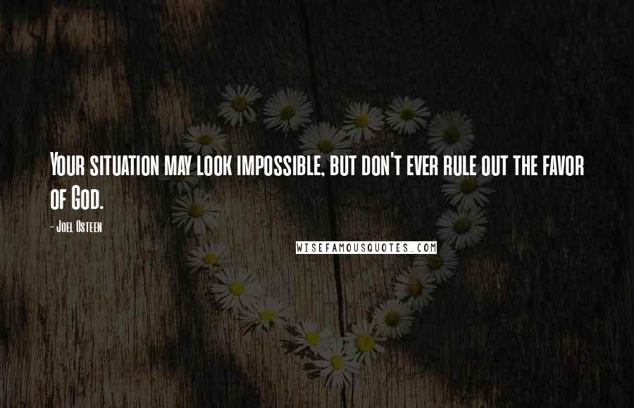 Joel Osteen Quotes: Your situation may look impossible, but don't ever rule out the favor of God.