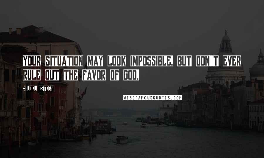 Joel Osteen Quotes: Your situation may look impossible, but don't ever rule out the favor of God.