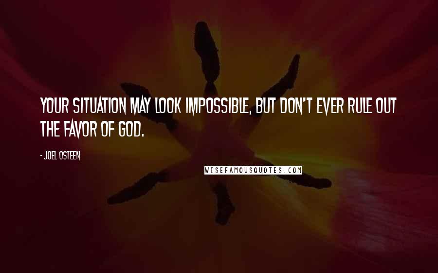 Joel Osteen Quotes: Your situation may look impossible, but don't ever rule out the favor of God.