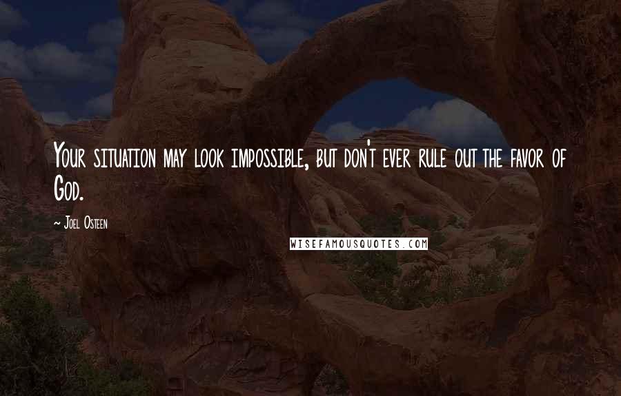 Joel Osteen Quotes: Your situation may look impossible, but don't ever rule out the favor of God.