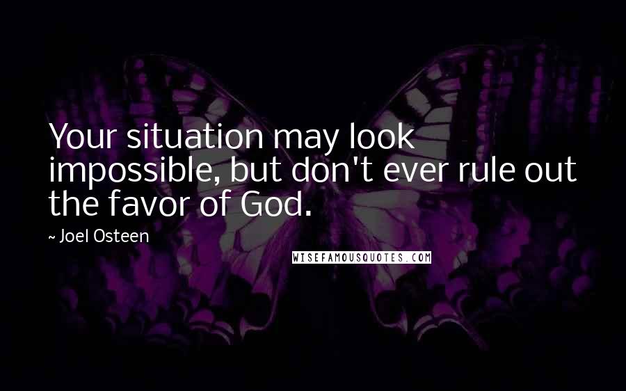 Joel Osteen Quotes: Your situation may look impossible, but don't ever rule out the favor of God.