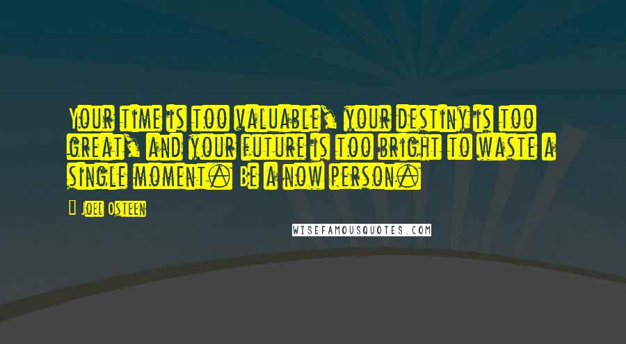 Joel Osteen Quotes: Your time is too valuable, your destiny is too great, and your future is too bright to waste a single moment. Be a now person.