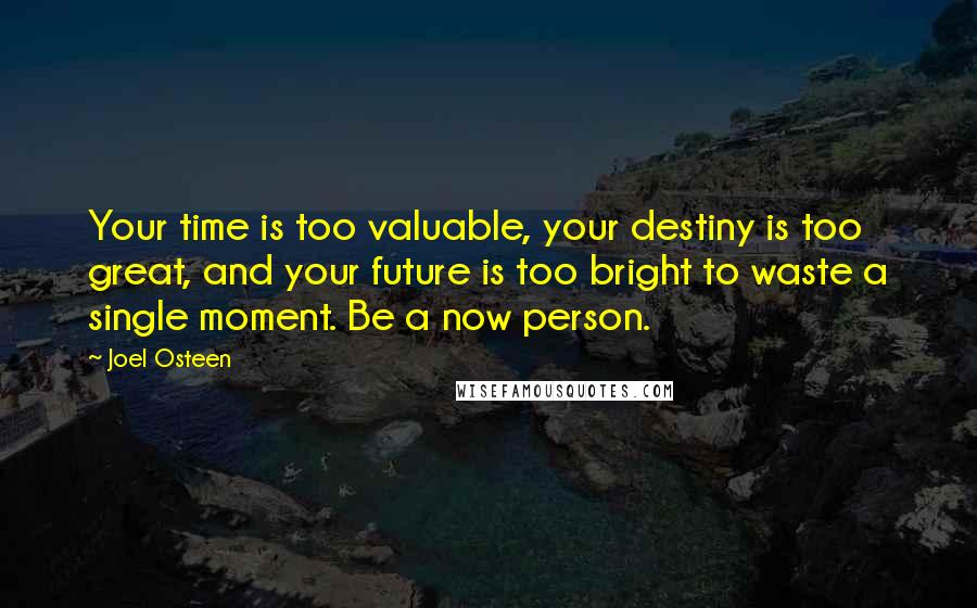 Joel Osteen Quotes: Your time is too valuable, your destiny is too great, and your future is too bright to waste a single moment. Be a now person.