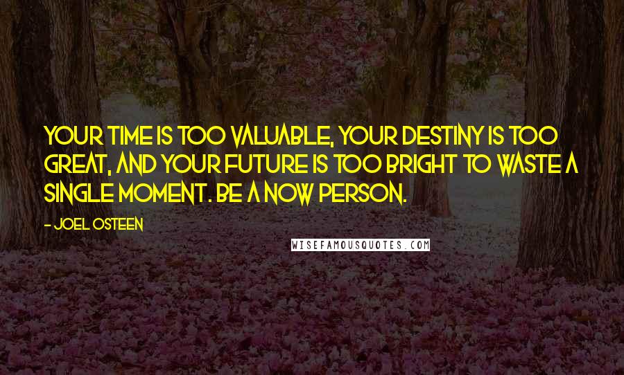 Joel Osteen Quotes: Your time is too valuable, your destiny is too great, and your future is too bright to waste a single moment. Be a now person.