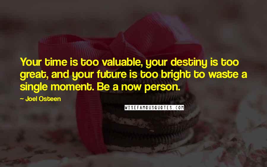 Joel Osteen Quotes: Your time is too valuable, your destiny is too great, and your future is too bright to waste a single moment. Be a now person.