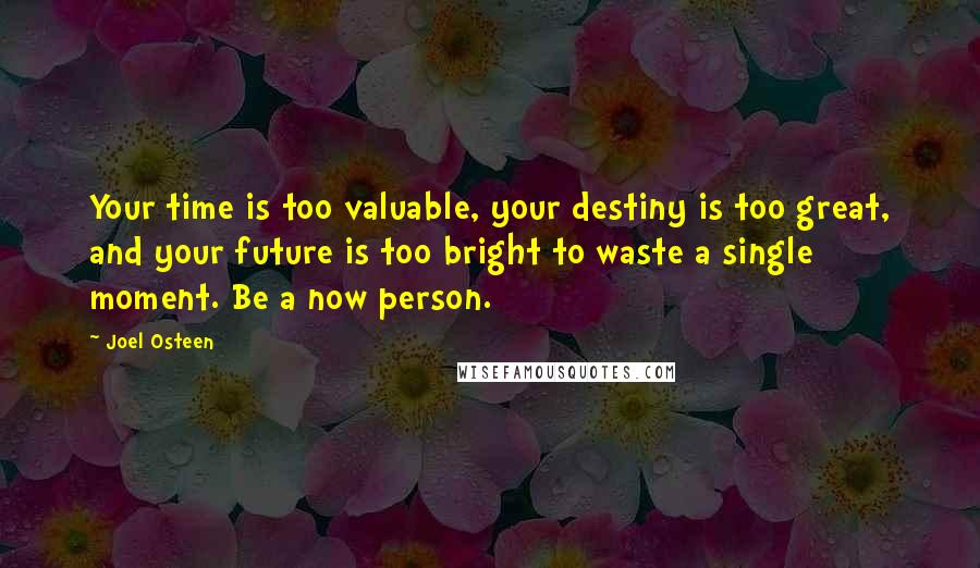 Joel Osteen Quotes: Your time is too valuable, your destiny is too great, and your future is too bright to waste a single moment. Be a now person.