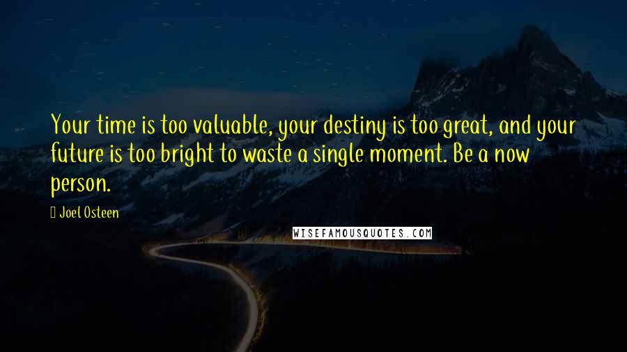 Joel Osteen Quotes: Your time is too valuable, your destiny is too great, and your future is too bright to waste a single moment. Be a now person.