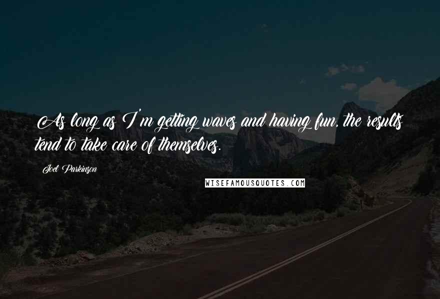 Joel Parkinson Quotes: As long as I'm getting waves and having fun, the results tend to take care of themselves.