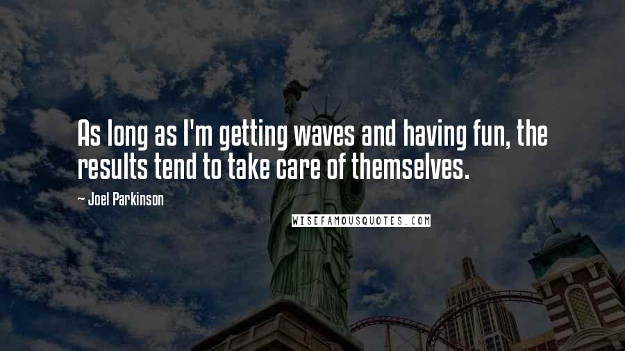 Joel Parkinson Quotes: As long as I'm getting waves and having fun, the results tend to take care of themselves.