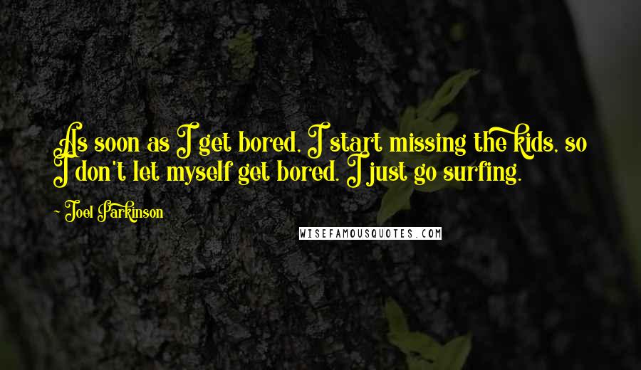 Joel Parkinson Quotes: As soon as I get bored, I start missing the kids, so I don't let myself get bored. I just go surfing.