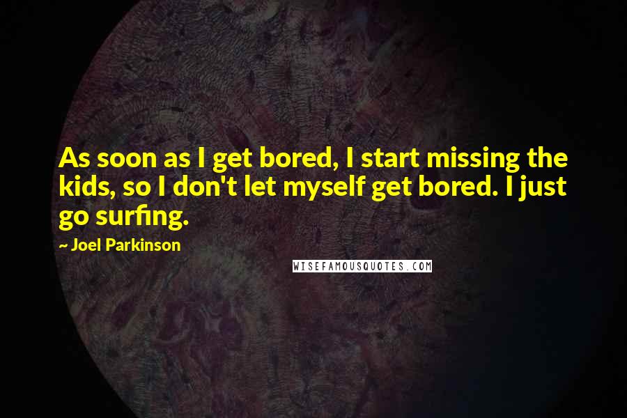 Joel Parkinson Quotes: As soon as I get bored, I start missing the kids, so I don't let myself get bored. I just go surfing.