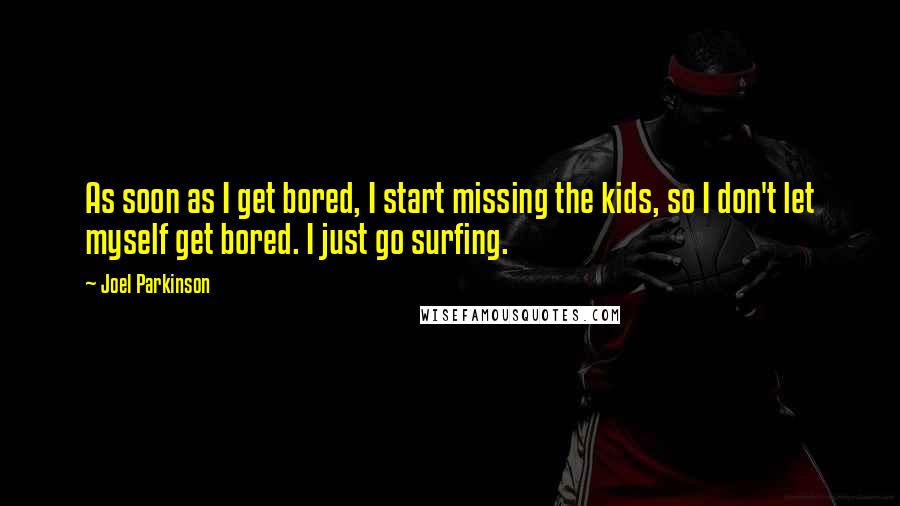 Joel Parkinson Quotes: As soon as I get bored, I start missing the kids, so I don't let myself get bored. I just go surfing.