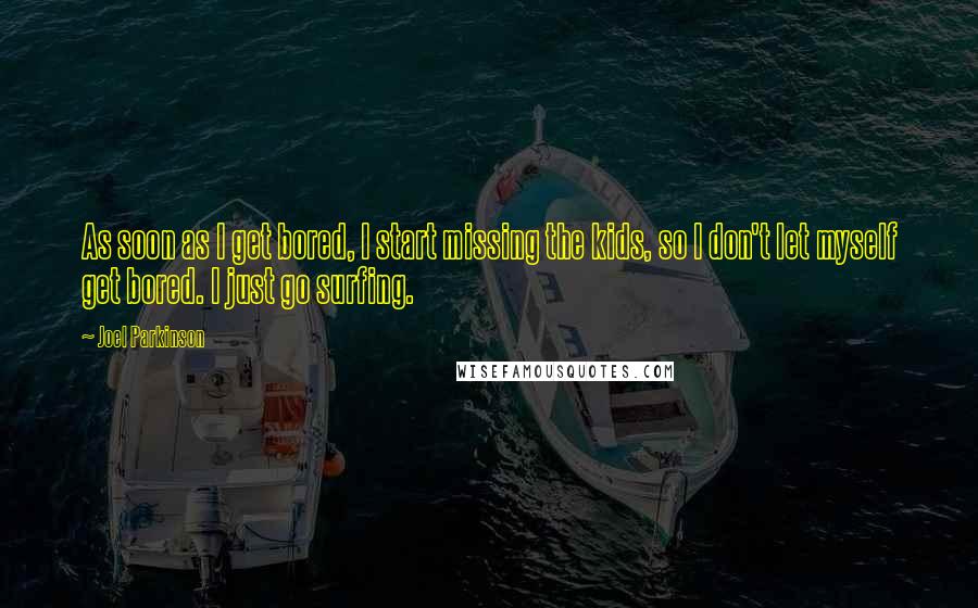 Joel Parkinson Quotes: As soon as I get bored, I start missing the kids, so I don't let myself get bored. I just go surfing.