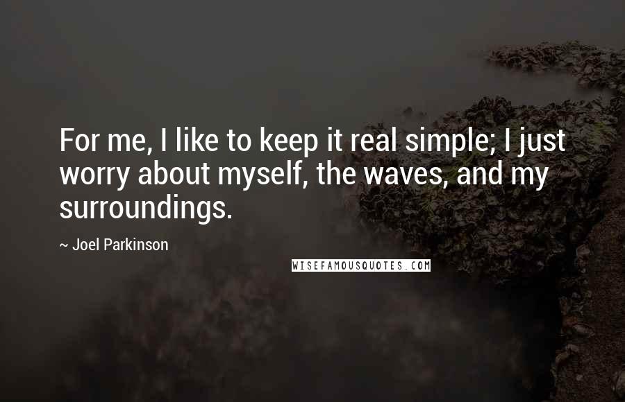 Joel Parkinson Quotes: For me, I like to keep it real simple; I just worry about myself, the waves, and my surroundings.
