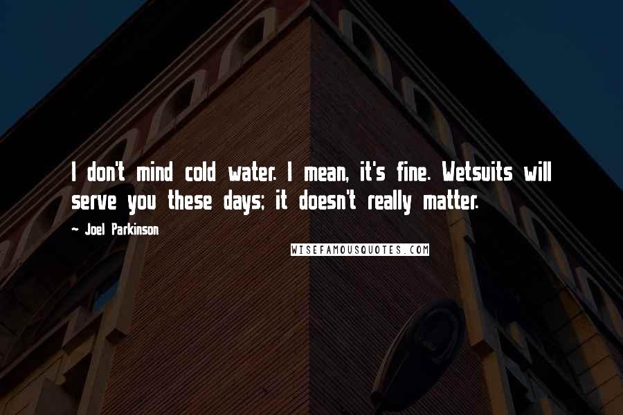 Joel Parkinson Quotes: I don't mind cold water. I mean, it's fine. Wetsuits will serve you these days; it doesn't really matter.