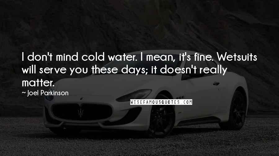 Joel Parkinson Quotes: I don't mind cold water. I mean, it's fine. Wetsuits will serve you these days; it doesn't really matter.