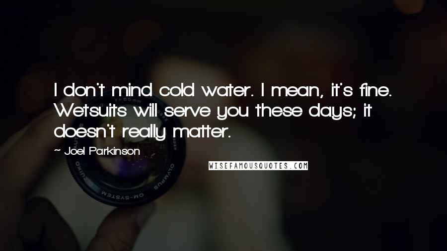 Joel Parkinson Quotes: I don't mind cold water. I mean, it's fine. Wetsuits will serve you these days; it doesn't really matter.