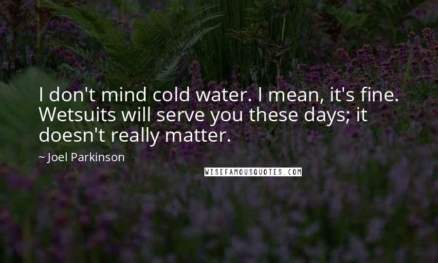 Joel Parkinson Quotes: I don't mind cold water. I mean, it's fine. Wetsuits will serve you these days; it doesn't really matter.