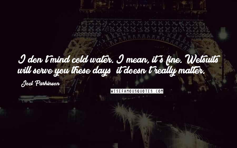 Joel Parkinson Quotes: I don't mind cold water. I mean, it's fine. Wetsuits will serve you these days; it doesn't really matter.