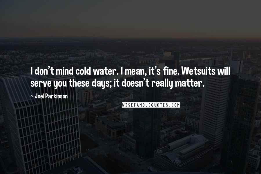 Joel Parkinson Quotes: I don't mind cold water. I mean, it's fine. Wetsuits will serve you these days; it doesn't really matter.