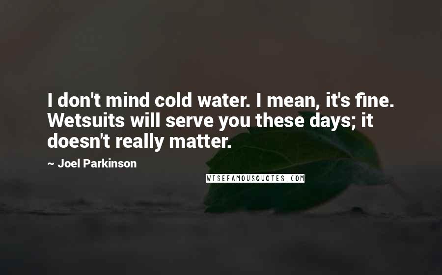 Joel Parkinson Quotes: I don't mind cold water. I mean, it's fine. Wetsuits will serve you these days; it doesn't really matter.