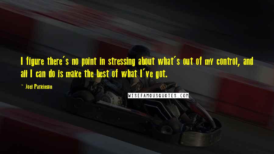 Joel Parkinson Quotes: I figure there's no point in stressing about what's out of my control, and all I can do is make the best of what I've got.